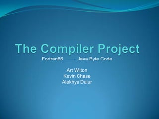 Fortran66     Java Byte Code

          Art Wilton
        Kevin Chase
        Alekhya Dulur
 