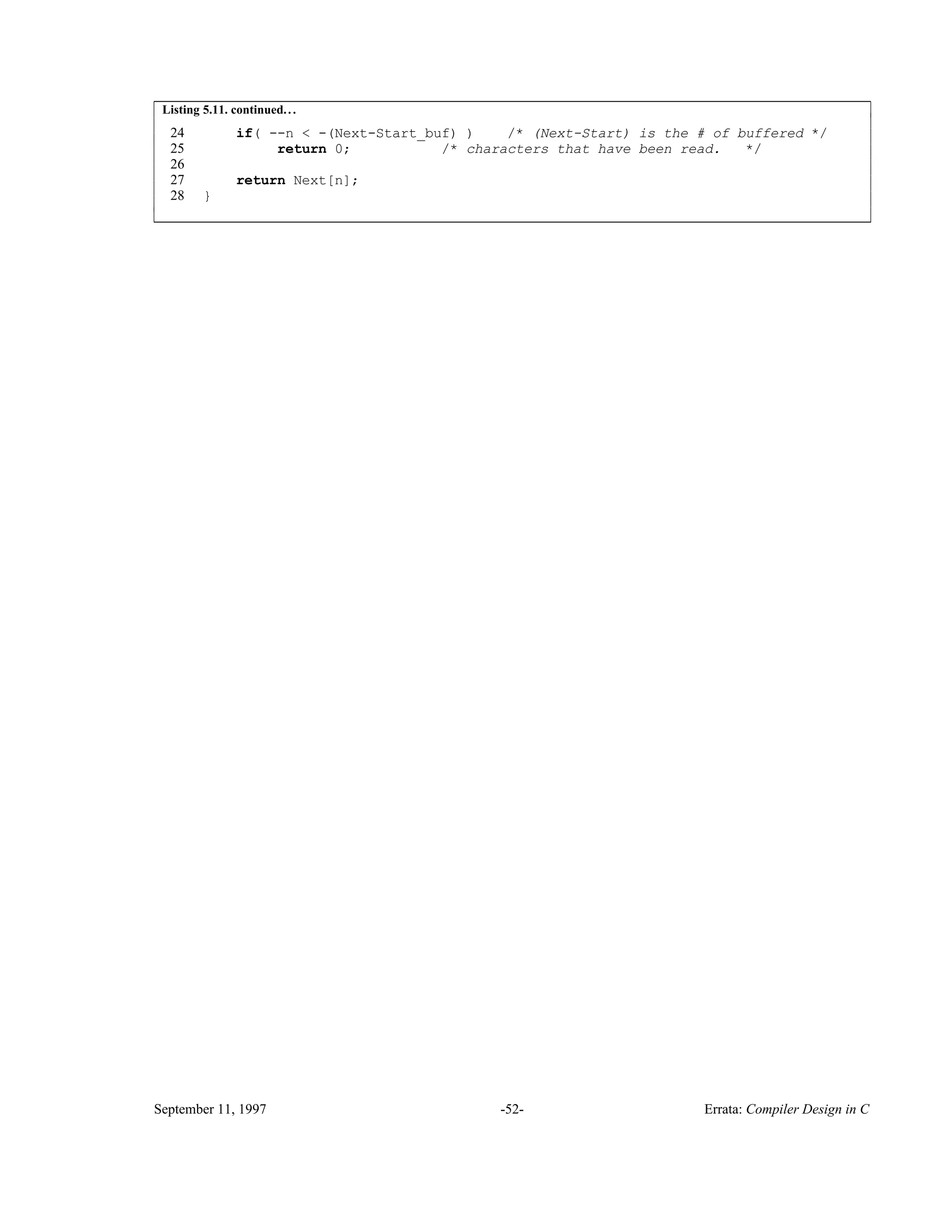 Listing 5.11. continued... 24 if( --n < -(Next-Start_buf) ) /* (Next-Start) is the # of buffered */ 25 return 0; /* characters that have been read. */ 26 27 return Next[n]; 28 } ____________________________________________________________________________________________ ____________________________________________________________________________________________ September 11, 1997 -52- Errata: Compiler Design in C 
