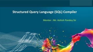 1
Headline Goes Here
Speaker Name or Subhead Goes Here
DO NOT USE PUBLICLY
PRIOR TO 10/23/12
Structured Query Language (SQL) Compiler
Mentor : Mr. Ashish Pandey Sir
 