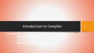 Introduction to Compiler
Presented By:
HIRA SHAHZAD
JAVERIA KHALID
TANZEELA HUSSAIN
1
 