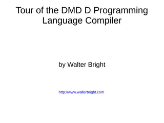 Tour of the DMD D Programming
Language Compiler
by Walter Bright
http://www.walterbright.com
 
