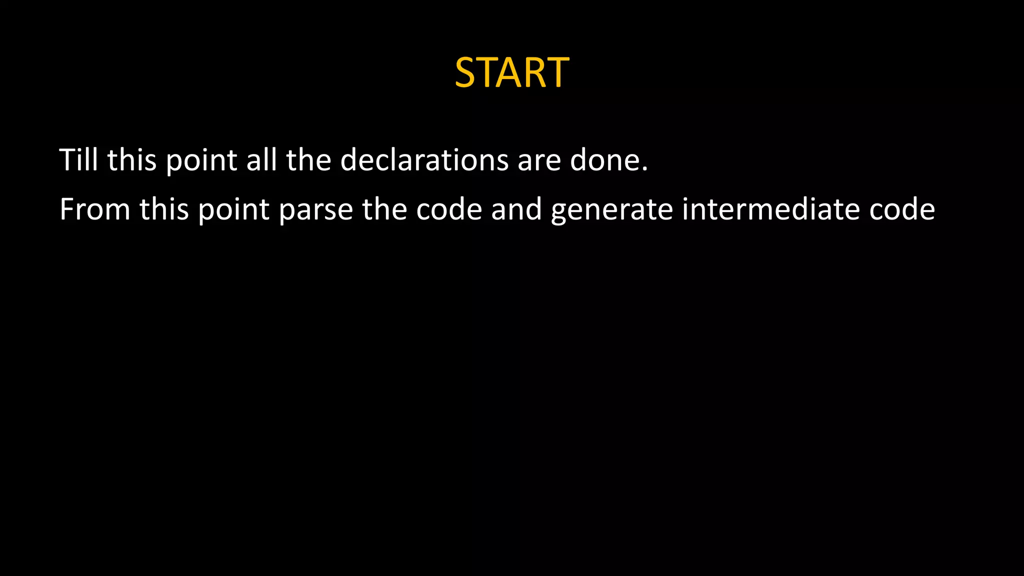 START
Till this point all the declarations are done.
From this point parse the code and generate intermediate code
 
