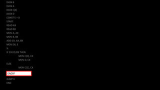 DATA B
DATA A
DATA C[4]
DATA D
CONST E = 0
START:
READ AX
READ BX
MOV A, AX
MOV B, BX
ADD CX, AX, BX
MOV DX, E
X:
IF CX EQ DX THEN
MOV C[0], CX
MOV D, CX
ELSE
MOV C[1], CX
JUMP X
END
ENDIF
 