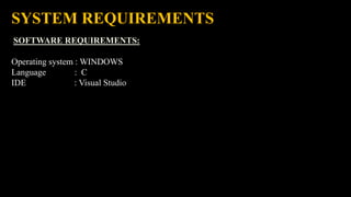SYSTEM REQUIREMENTS
SOFTWARE REQUIREMENTS:
Operating system : WINDOWS
Language : C
IDE : Visual Studio
 
