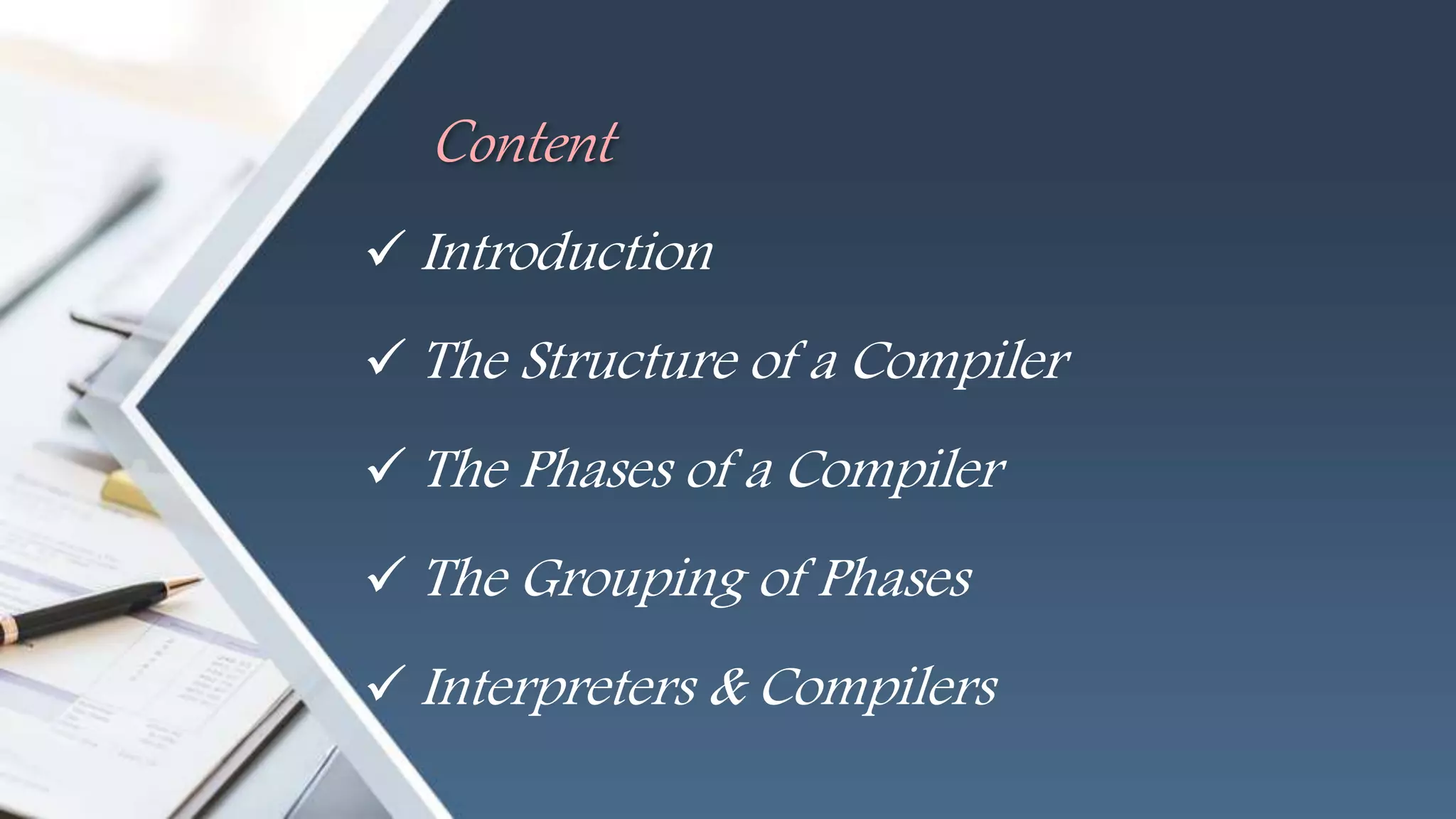 Content
 Introduction
 The Structure of a Compiler
 The Phases of a Compiler
 The Grouping of Phases
 Interpreters & Compilers
 