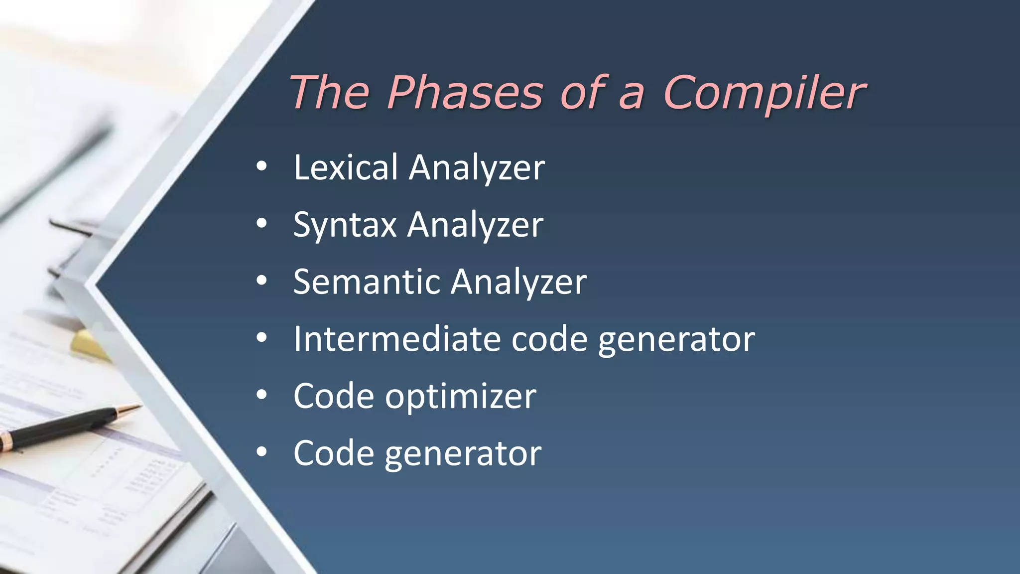The Phases of a Compiler
• Lexical Analyzer
• Syntax Analyzer
• Semantic Analyzer
• Intermediate code generator
• Code optimizer
• Code generator
 