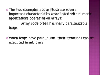  The two examples above illustrate several
important characteristics associ-ated with numeric
applications operating on arrays:
Array code often has many parallelizable
loops.
 When loops have parallelism, their iterations can be
executed in arbitrary
 