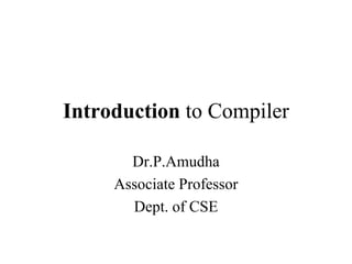 Introduction to Compiler
Dr.P.Amudha
Associate Professor
Dept. of CSE
 