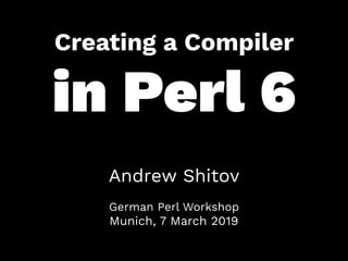 Creating a Compiler
in Perl 6
Andrew Shitov
 
German Perl Workshop 
Munich, 7 March 2019
 