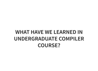 WHAT HAVE WE LEARNED IN
UNDERGRADUATE COMPILER
COURSE?
 