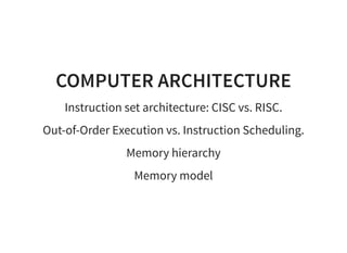 COMPUTER ARCHITECTURE
Instruction set architecture: CISC vs. RISC.
Out-of-Order Execution vs. Instruction Scheduling.
Memory hierarchy
Memory model
 