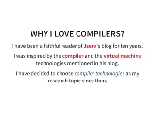 WHY I LOVE COMPILERS?
I have been a faithful reader of Jserv's blog for ten years.
I was inspired by the compiler and the virtual machine
technologies mentioned in his blog.
I have decided to choose compiler technologies as my
research topic since then.
 