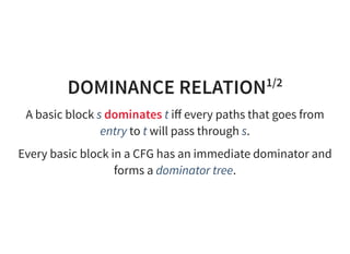 DOMINANCE RELATION1/2
A basic block s dominates t iﬀ every paths that goes from
entry to t will pass through s.
Every basic block in a CFG has an immediate dominator and
forms a dominator tree.
 