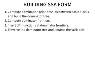BUILDING SSA FORM
1. Compute domination relationships between basic blocks
and build the dominator tree.
2. Compute dominator frontiers.
3. Insert phifunctions at dominator frontiers.
4. Traverse the dominator tree and rename the variables.
 