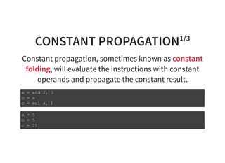 CONSTANT PROPAGATION1/3
Constant propagation, sometimes known as constant
folding, will evaluate the instructions with constant
operands and propagate the constant result.
a = a d d 2 , 3
b = a
c = m u l a , b
a = 5
b = 5
c = 2 5
 