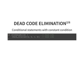 DEAD CODE ELIMINATION2/6
Conditional statements with constant condition
i f ( k I s D e b u g B u i l d ) { / / D e a d c o d e
c h e c k _ i n v a r i a n t ( a , b , c , d ) ; / / D e a d c o d e
}
 