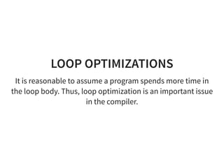 LOOP OPTIMIZATIONS
It is reasonable to assume a program spends more time in
the loop body. Thus, loop optimization is an important issue
in the compiler.
 