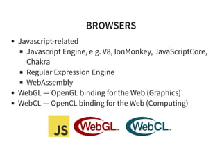 BROWSERS
Javascript-related
Javascript Engine, e.g. V8, IonMonkey, JavaScriptCore,
Chakra
Regular Expression Engine
WebAssembly
WebGL — OpenGL binding for the Web (Graphics)
WebCL — OpenCL binding for the Web (Computing)
 