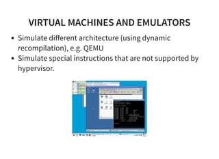 VIRTUAL MACHINES AND EMULATORS
Simulate diﬀerent architecture (using dynamic
recompilation), e.g. QEMU
Simulate special instructions that are not supported by
hypervisor.
 