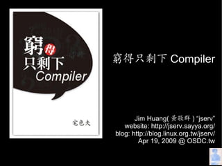 窮得只剩下 Compiler




       Jim Huang( 黃敬群 ) “jserv”
   website: http://jserv.sayya.org/
blog: http://blog.linux.org.tw/jserv/
        Apr 19, 2009 @ OSDC.tw
 