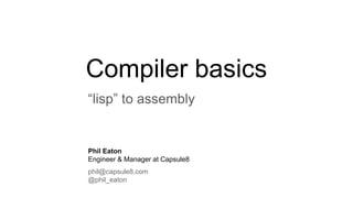“lisp” to assembly
Compiler basics
Phil Eaton
Engineer & Manager at Capsule8
phil@capsule8.com
@phil_eaton
 