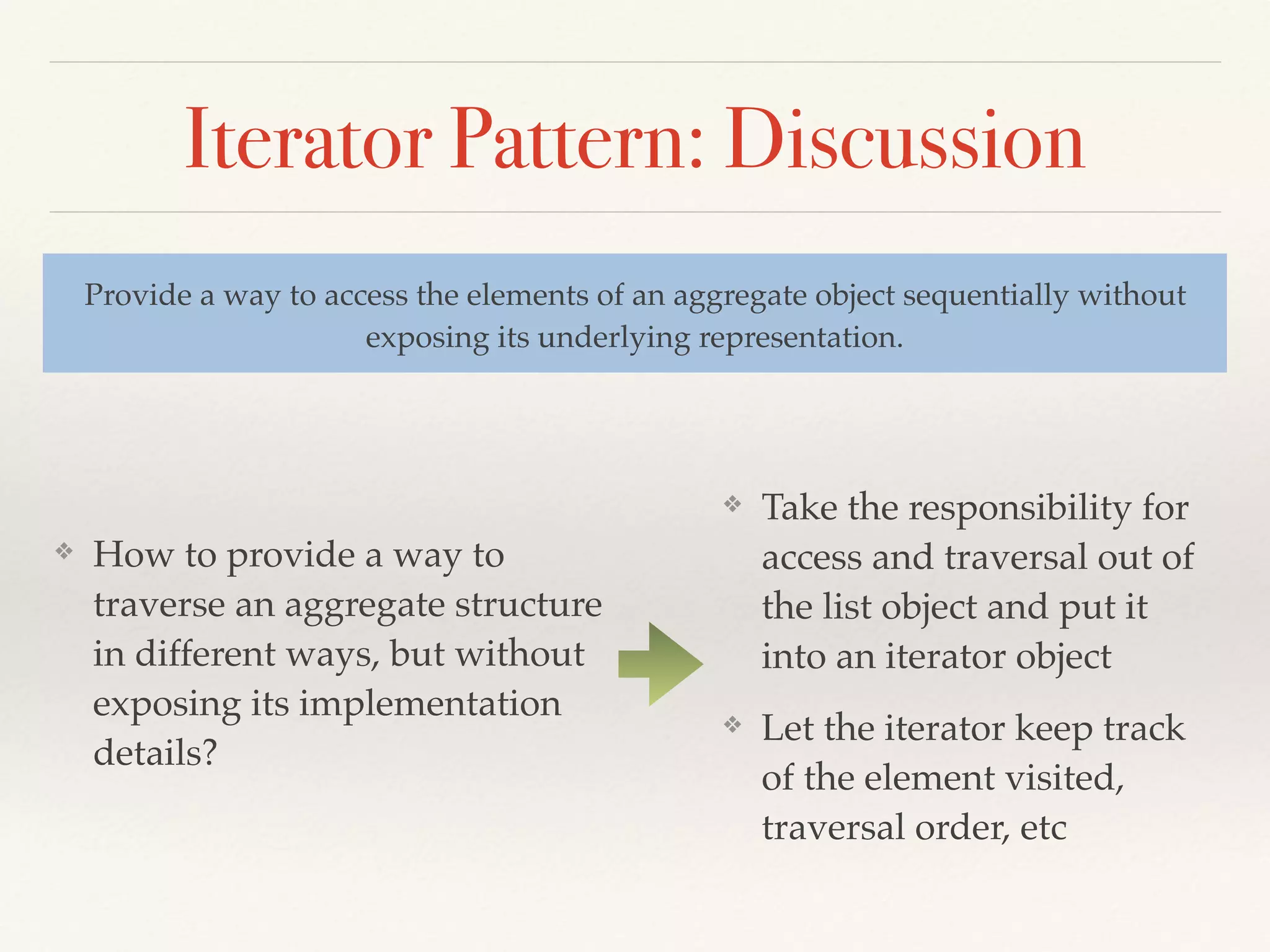 Scenario
Provide the ability to traverse
the aggregate structure
without exposing
implementation details (also
use iteration instead of
recursion)
internal class Constant : Expr
{
private readonly int _val;
public Constant(int val)
{
_val = val;
}
public override void GenCode()
{
Console.WriteLine("ldc.i4.s " + _val);
}
}
internal class Plus : BinaryExpr
{
public Plus(Expr arg1, Expr arg2) : base(arg1, arg2)
{
}
public override void GenCode()
{
base.GenCode();
Console.WriteLine("add");
}
}
 