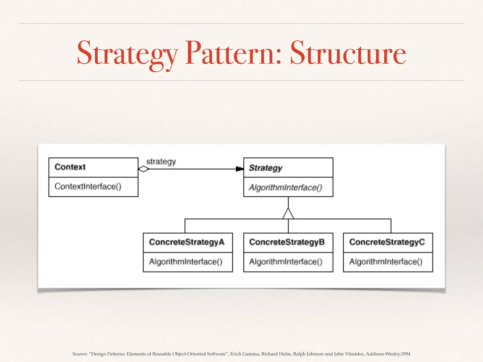 Iterator Pattern: Discussion
❖ How to provide a way to
traverse an aggregate structure
in different ways, but without
exposing its implementation
details?
Provide a way to access the elements of an aggregate object sequentially without
exposing its underlying representation.
❖ Take the responsibility for
access and traversal out of
the list object and put it
into an iterator object
❖ Let the iterator keep track
of the element visited,
traversal order, etc
 