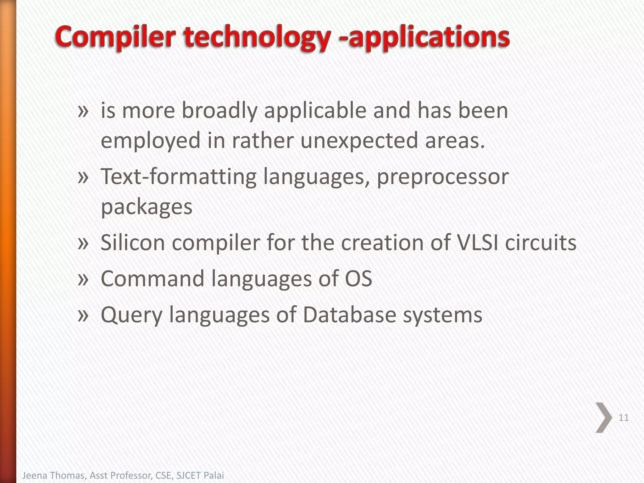 » is more broadly applicable and has been
employed in rather unexpected areas.
» Text-formatting languages, preprocessor
packages
» Silicon compiler for the creation of VLSI circuits
» Command languages of OS
» Query languages of Database systems
11
Jeena Thomas, Asst Professor, CSE, SJCET Palai
 