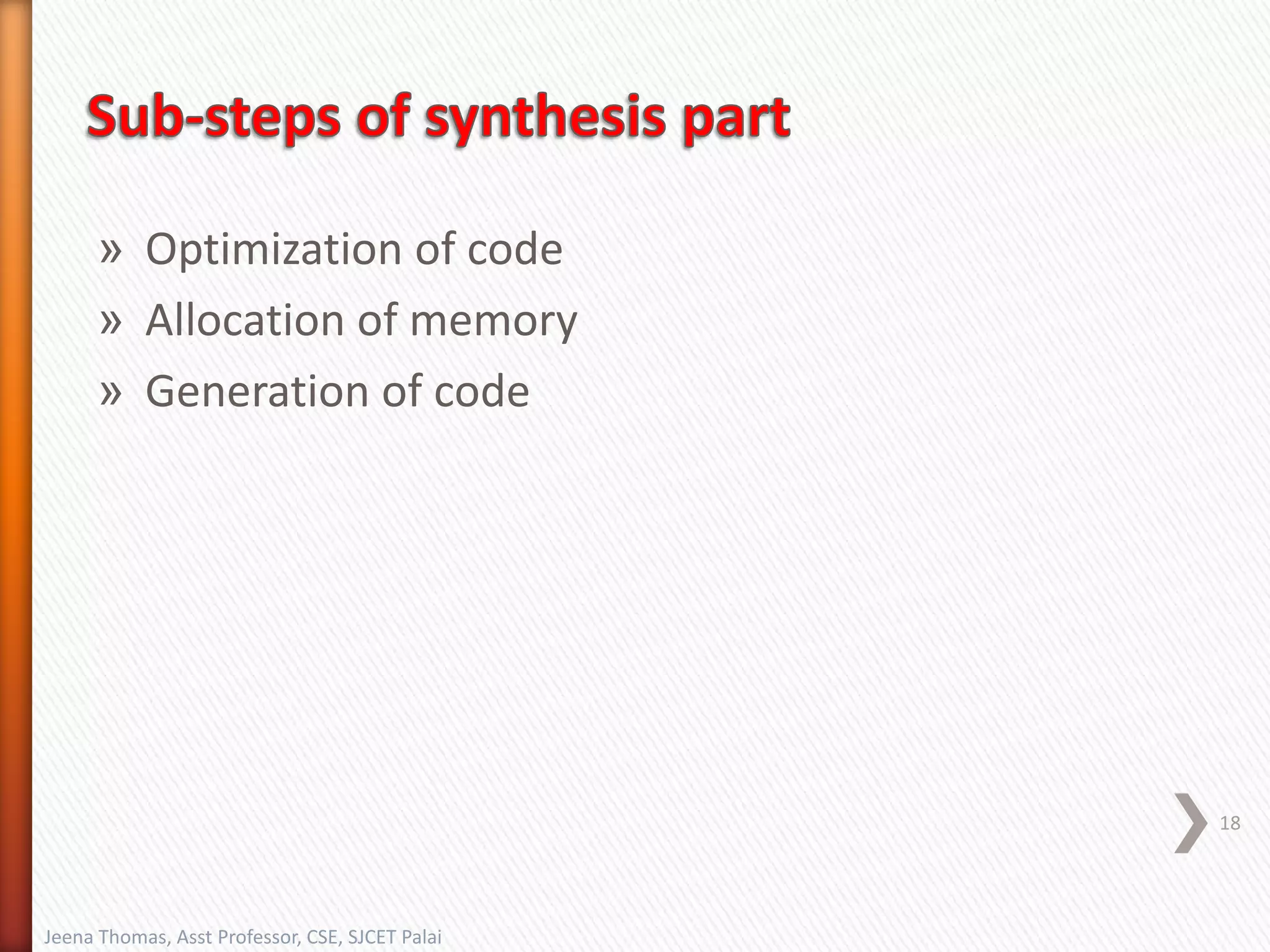 » Optimization of code
» Allocation of memory
» Generation of code
18
Jeena Thomas, Asst Professor, CSE, SJCET Palai
 
