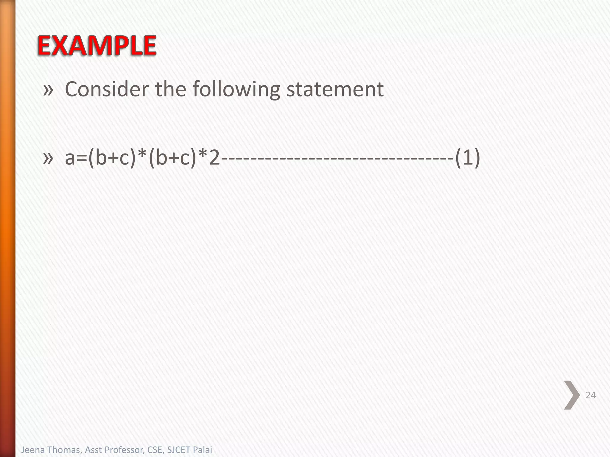 » Consider the following statement
» a=(b+c)*(b+c)*2--------------------------------(1)
24
Jeena Thomas, Asst Professor, CSE, SJCET Palai
 