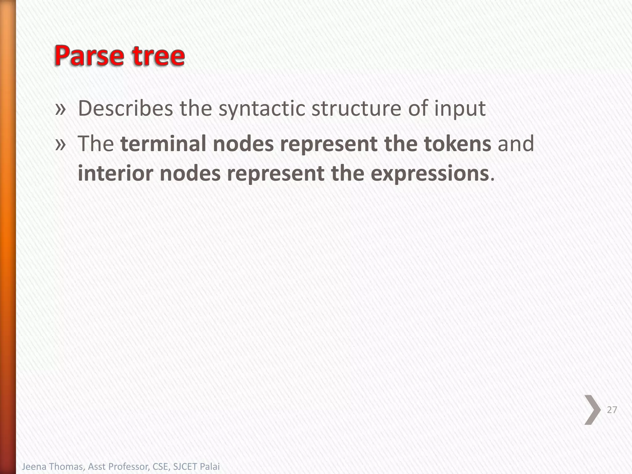 » Describes the syntactic structure of input
» The terminal nodes represent the tokens and
interior nodes represent the expressions.
27
Jeena Thomas, Asst Professor, CSE, SJCET Palai
 