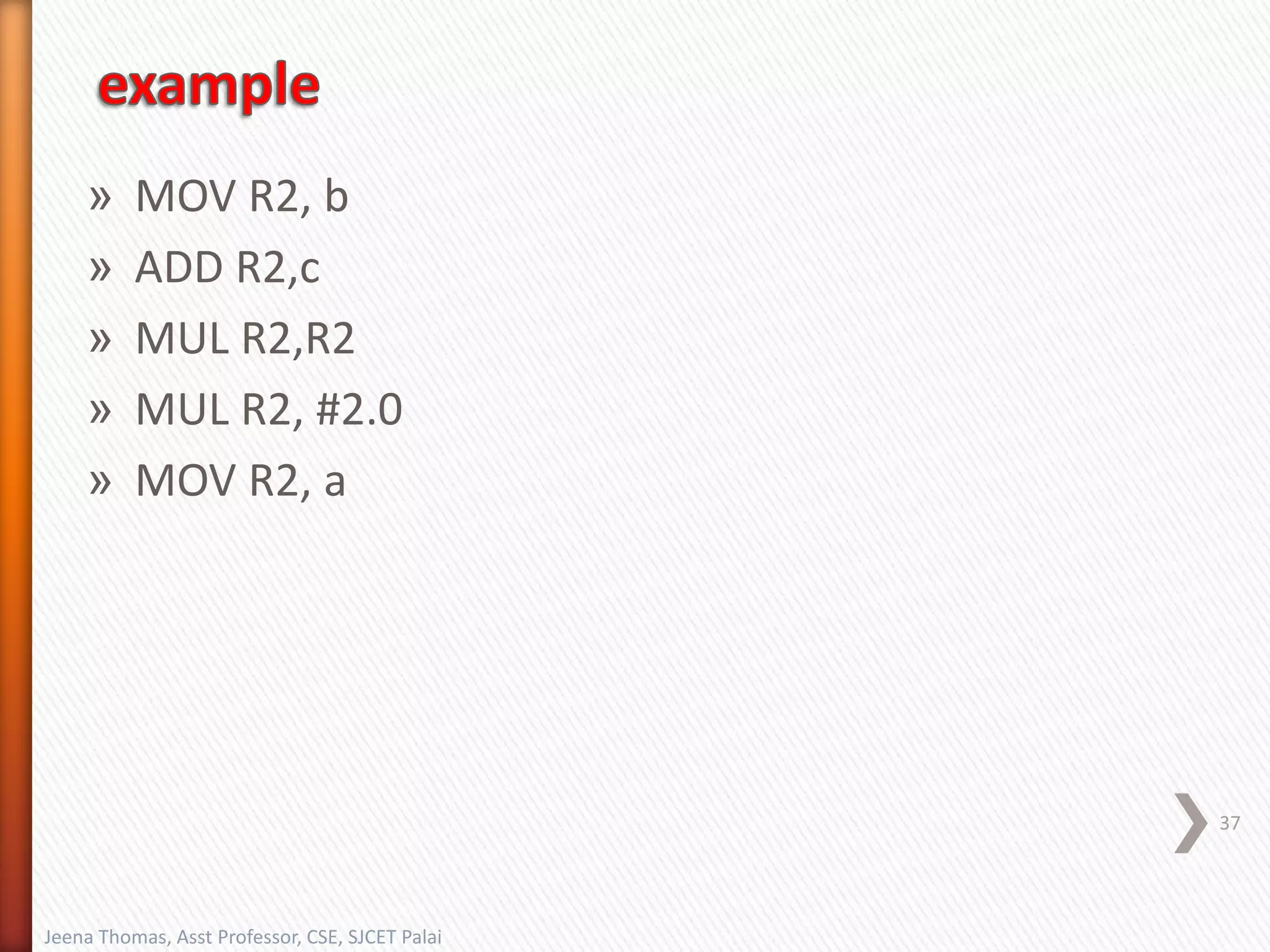 » MOV R2, b
» ADD R2,c
» MUL R2,R2
» MUL R2, #2.0
» MOV R2, a
37
Jeena Thomas, Asst Professor, CSE, SJCET Palai
 