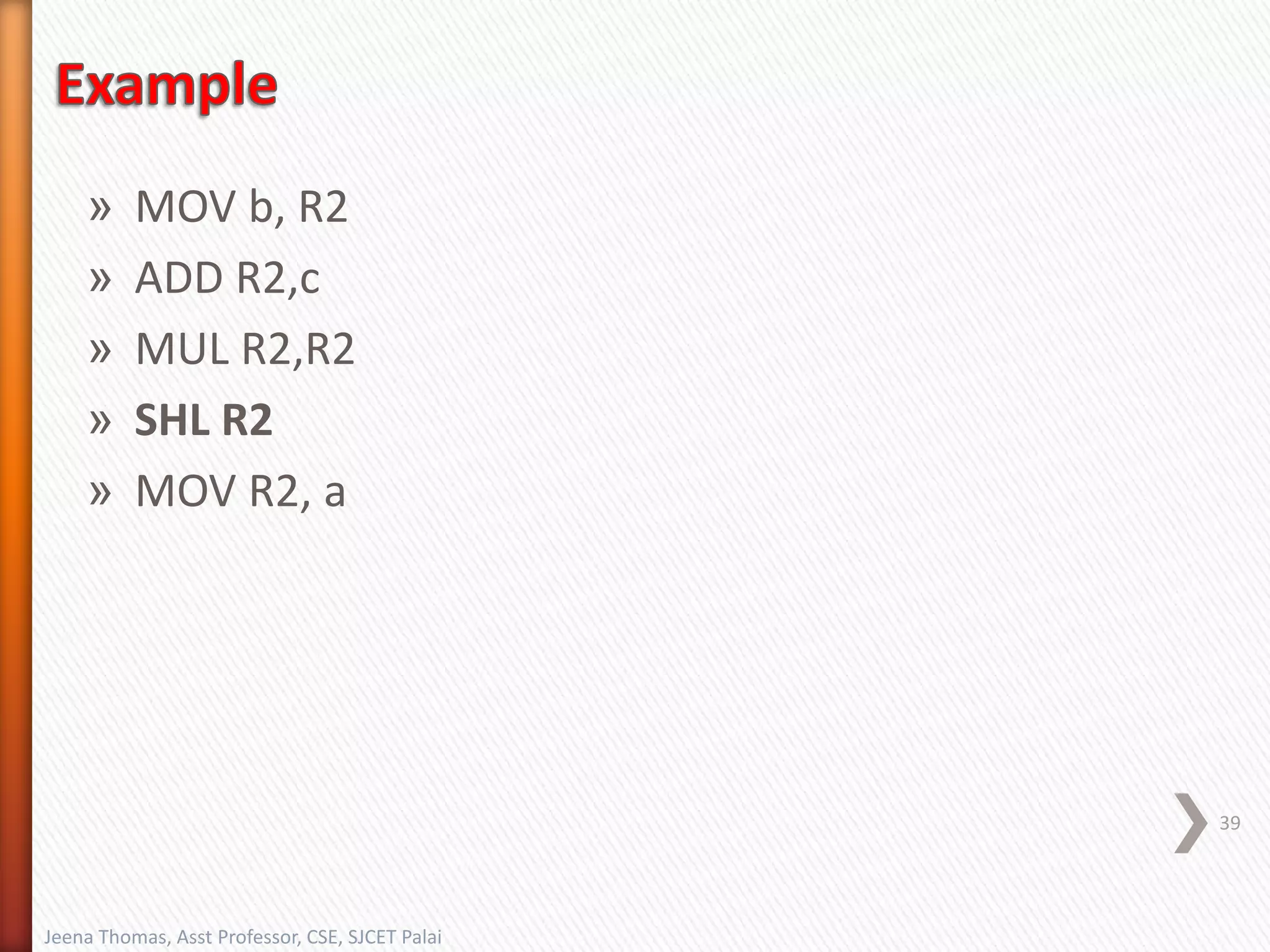 » MOV b, R2
» ADD R2,c
» MUL R2,R2
» SHL R2
» MOV R2, a
39
Jeena Thomas, Asst Professor, CSE, SJCET Palai
 