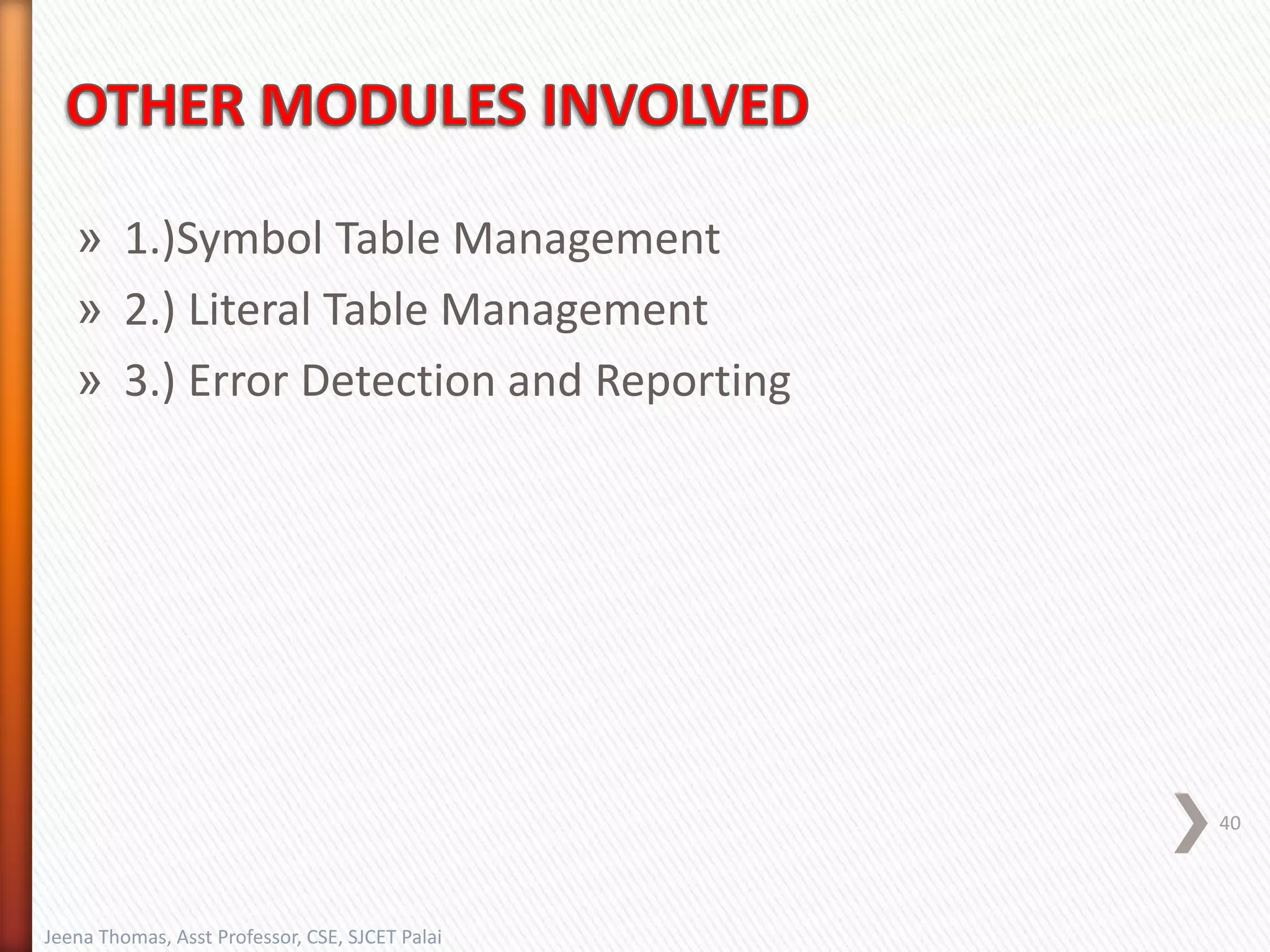 » 1.)Symbol Table Management
» 2.) Literal Table Management
» 3.) Error Detection and Reporting
40
Jeena Thomas, Asst Professor, CSE, SJCET Palai
 