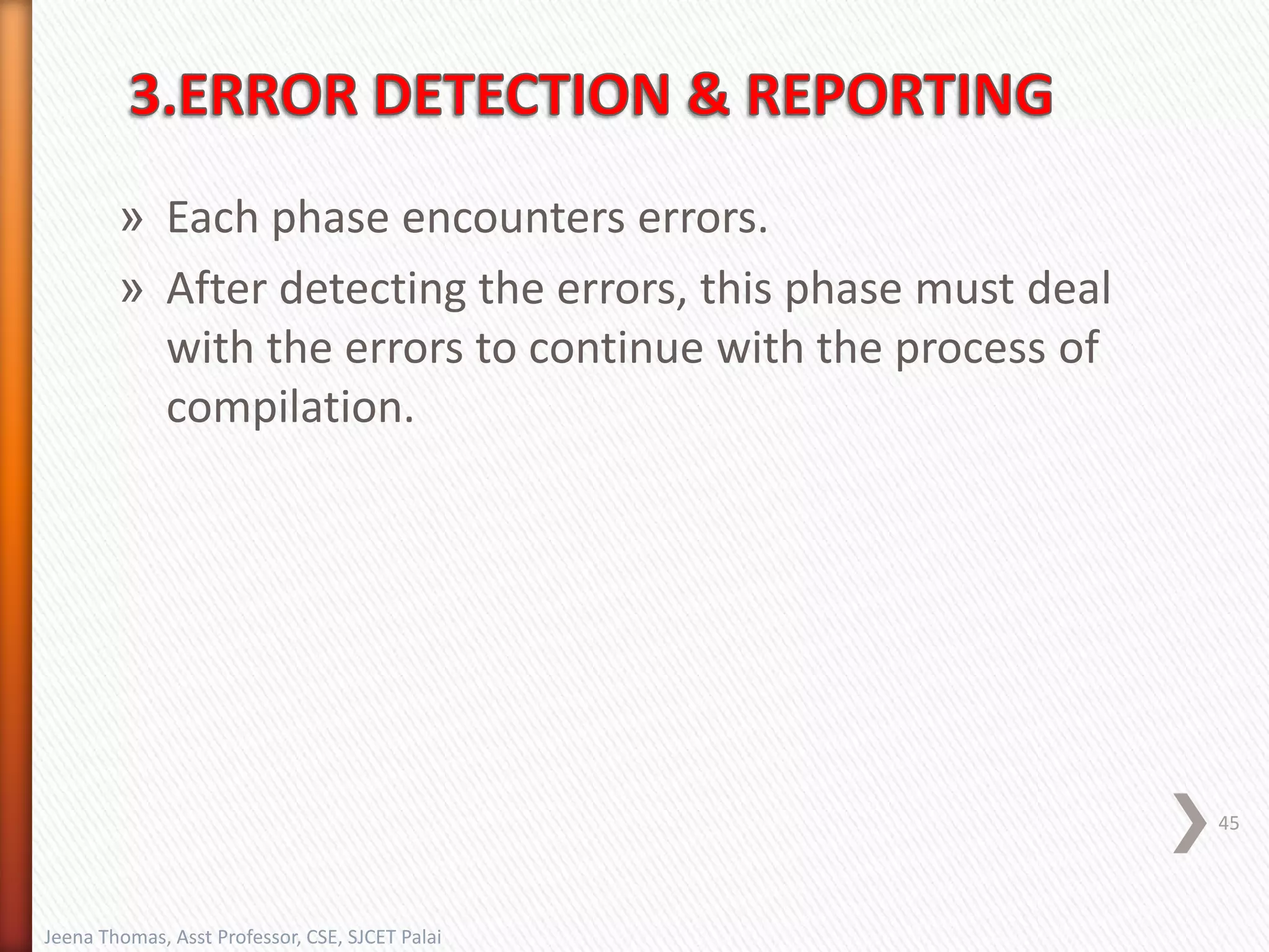 » Each phase encounters errors.
» After detecting the errors, this phase must deal
with the errors to continue with the process of
compilation.
45
Jeena Thomas, Asst Professor, CSE, SJCET Palai
 