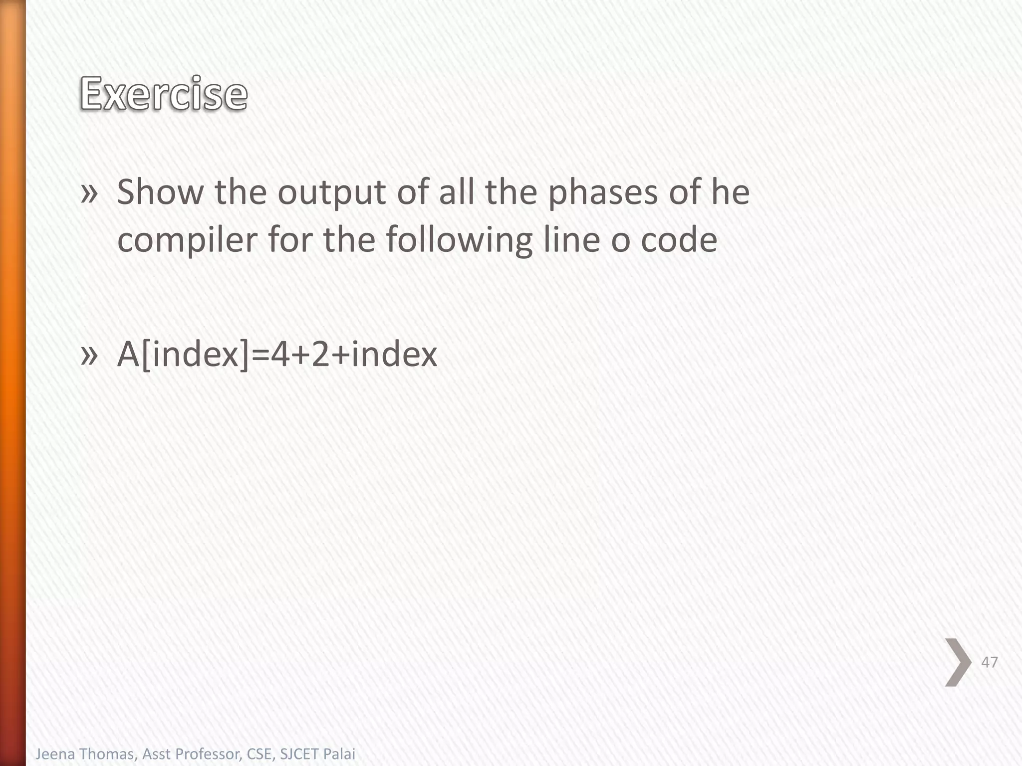 » Show the output of all the phases of he
compiler for the following line o code
» A[index]=4+2+index
47
Jeena Thomas, Asst Professor, CSE, SJCET Palai
 