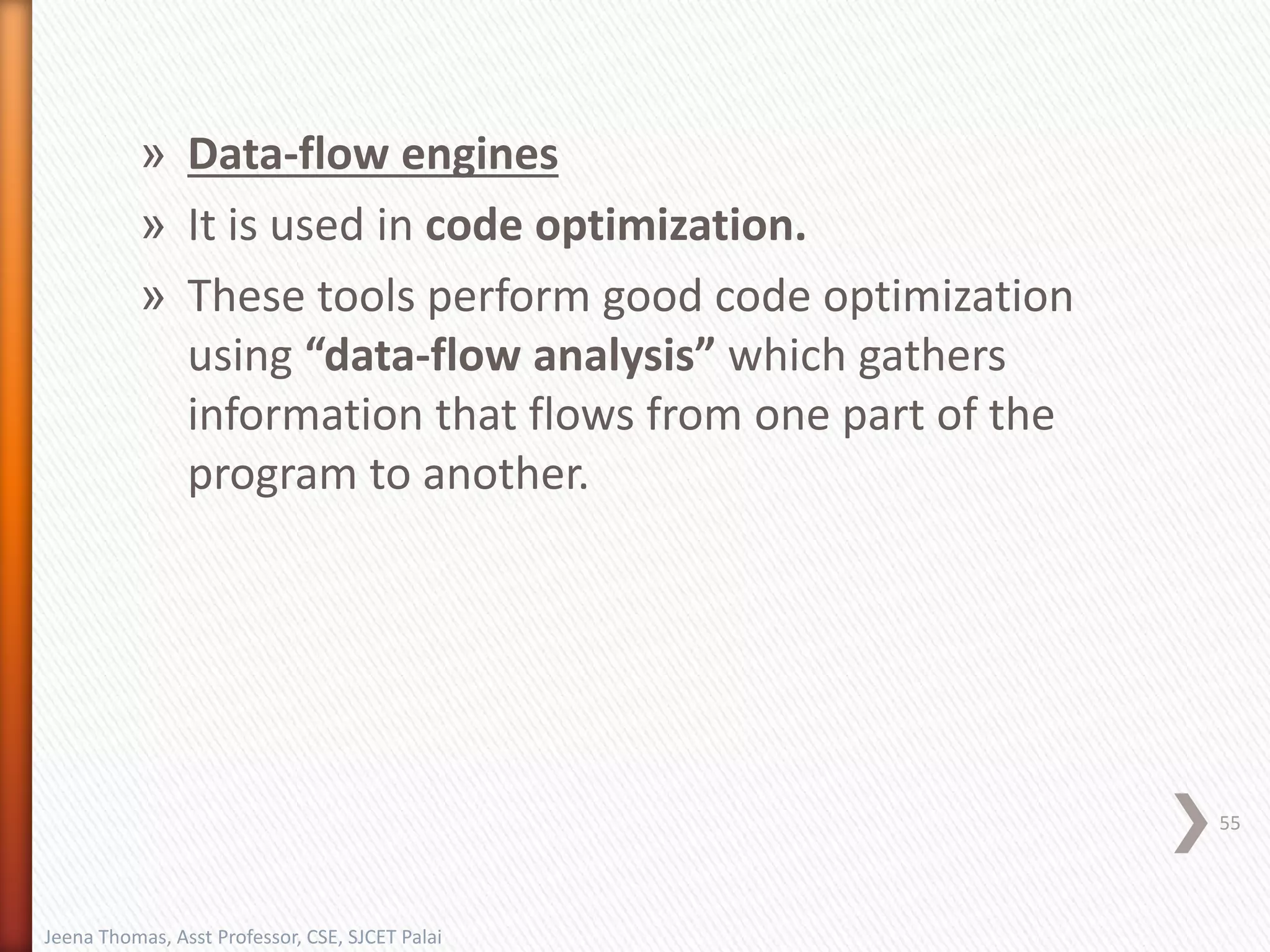 » Data-flow engines
» It is used in code optimization.
» These tools perform good code optimization
using “data-flow analysis” which gathers
information that flows from one part of the
program to another.
55
Jeena Thomas, Asst Professor, CSE, SJCET Palai
 