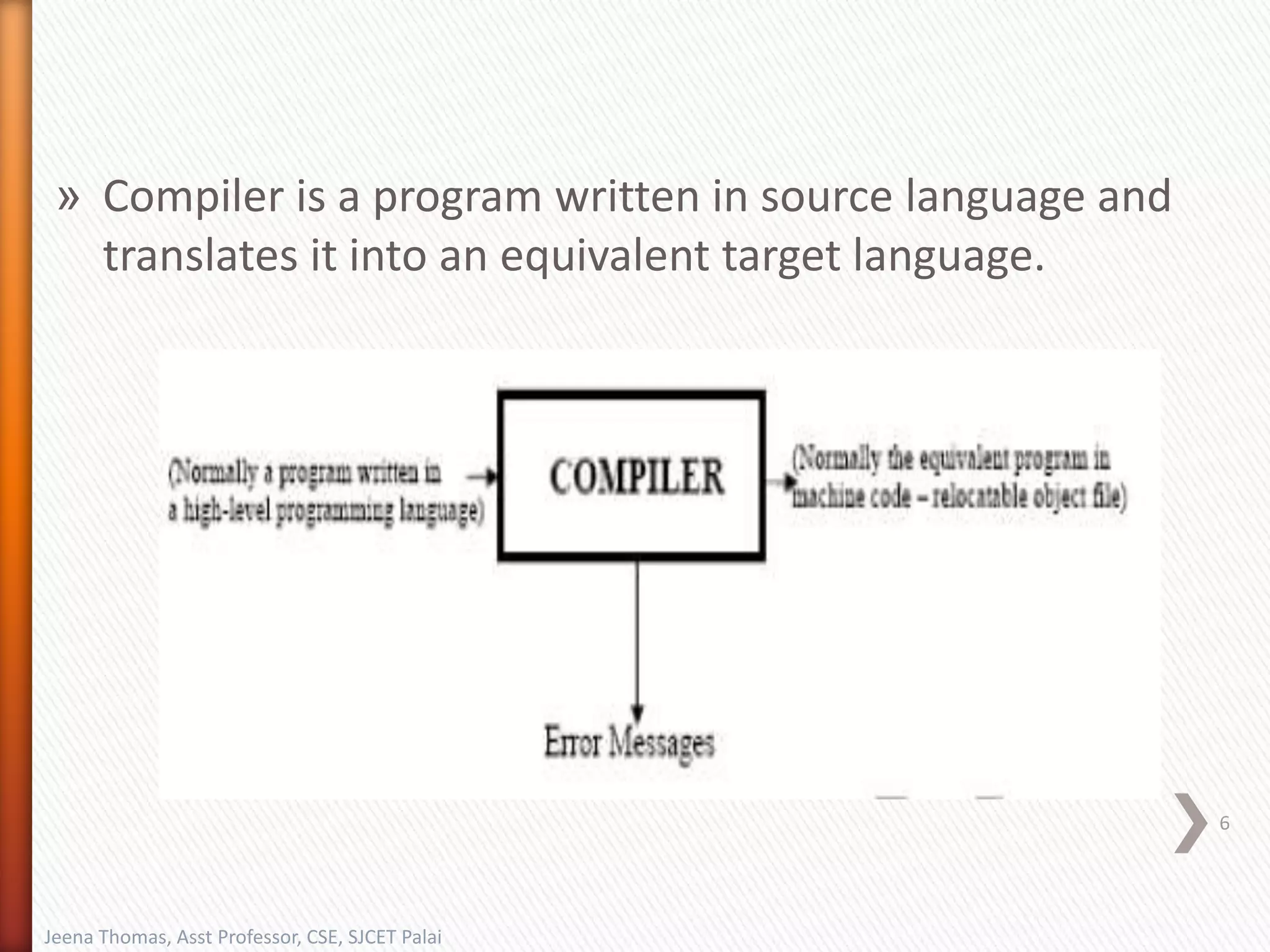 » Compiler is a program written in source language and
translates it into an equivalent target language.
Jeena Thomas, Asst Professor, CSE, SJCET Palai
6
 