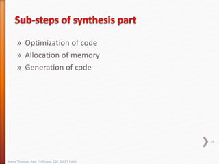 » Optimization of code
» Allocation of memory
» Generation of code
18
Jeena Thomas, Asst Professor, CSE, SJCET Palai
 