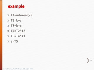 » T1=intoreal(2)
» T2=b+c
» T3=b+c
» T4=T2*T3
» T5=T4*T1
» a=T5
33
Jeena Thomas, Asst Professor, CSE, SJCET Palai
 