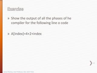 » Show the output of all the phases of he
compiler for the following line o code
» A[index]=4+2+index
47
Jeena Thomas, Asst Professor, CSE, SJCET Palai
 