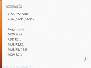 » Source code
» a=(b+c)*(b+c)*2
Target code
MOV b,R2
ADD R2,c
MUL R2,R2
MUL R2, #2.0
MOV R2,a
7
Jeena Thomas, Asst Professor, CSE, SJCET Palai
 