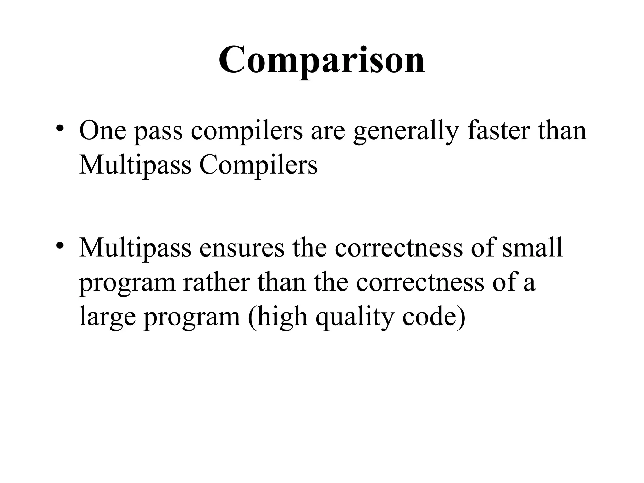 Comparison
• One pass compilers are generally faster than
Multipass Compilers
• Multipass ensures the correctness of small
program rather than the correctness of a
large program (high quality code)
 