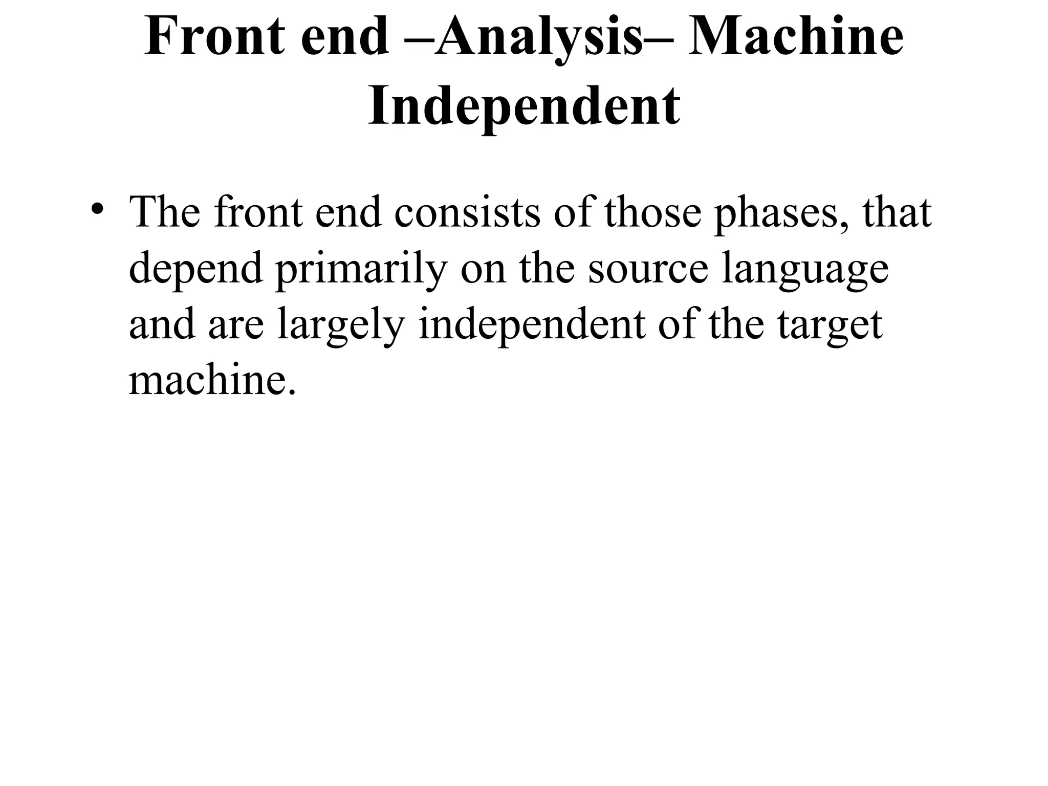 Front end –Analysis– Machine
Independent
• The front end consists of those phases, that
depend primarily on the source language
and are largely independent of the target
machine.
 