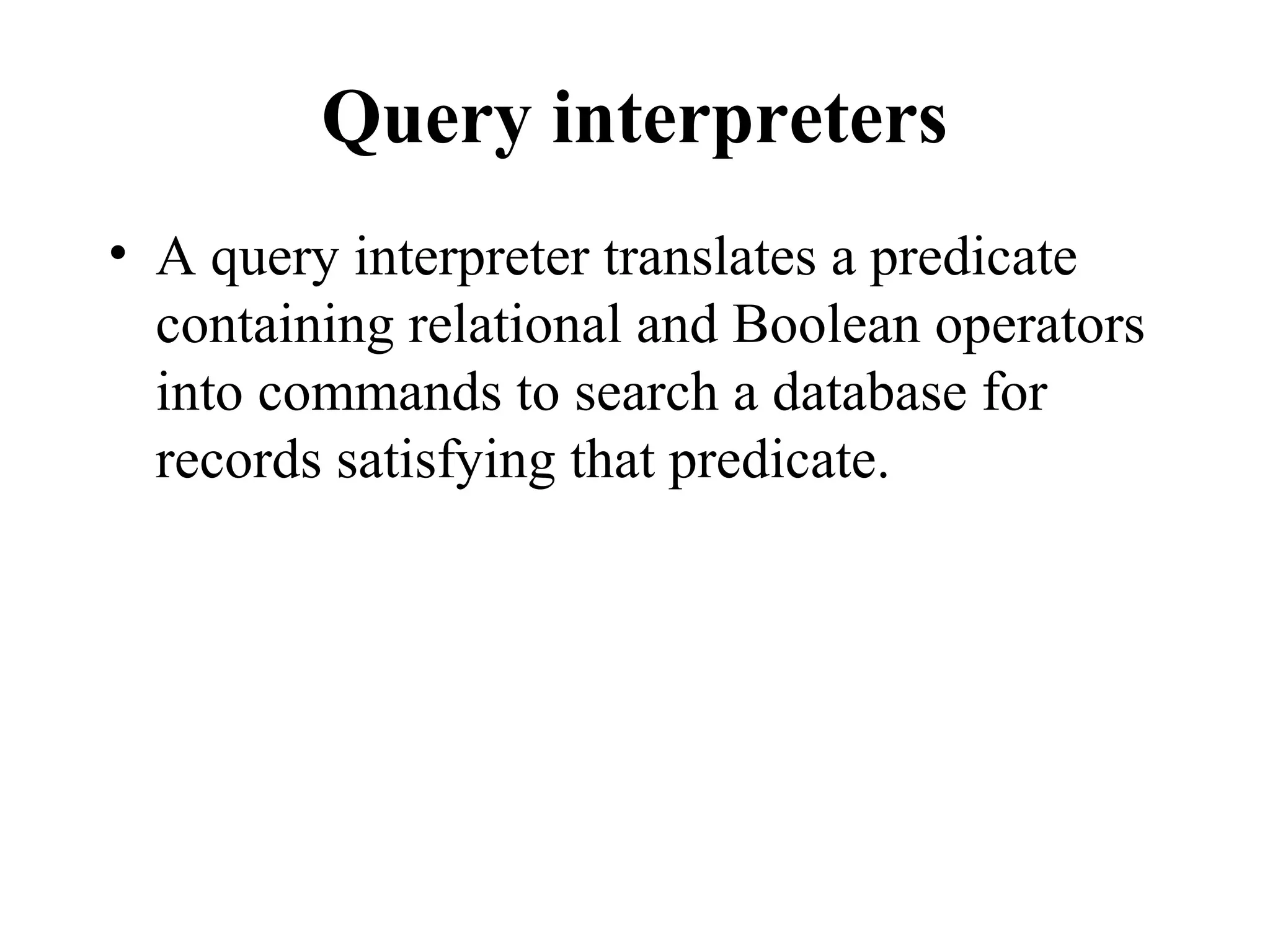 Query interpreters
• A query interpreter translates a predicate
containing relational and Boolean operators
into commands to search a database for
records satisfying that predicate.
 