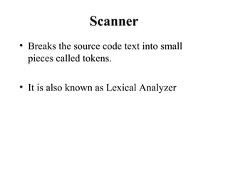 Scanner
• Breaks the source code text into small
pieces called tokens.
• It is also known as Lexical Analyzer
 