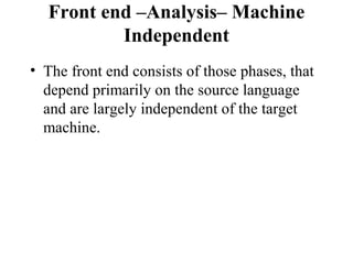 Front end –Analysis– Machine
Independent
• The front end consists of those phases, that
depend primarily on the source language
and are largely independent of the target
machine.
 