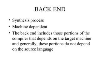 BACK END
• Synthesis process
• Machine dependent
• The back end includes those portions of the
compiler that depends on the target machine
and generally, these portions do not depend
on the source language
 
