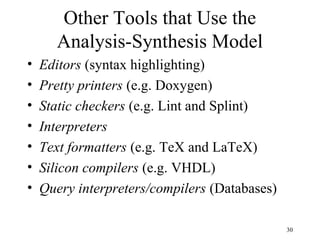 Other Tools that Use the
Analysis-Synthesis Model
• Editors (syntax highlighting)
• Pretty printers (e.g. Doxygen)
• Static checkers (e.g. Lint and Splint)
• Interpreters
• Text formatters (e.g. TeX and LaTeX)
• Silicon compilers (e.g. VHDL)
• Query interpreters/compilers (Databases)
30
 