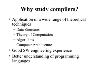 Why study compilers?
• Application of a wide range of theoretical
techniques
– Data Structures
– Theory of Computation
– Algorithms
– Computer Architecture
• Good SW engineering experience
• Better understanding of programming
languages
 